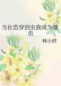 当社恐穿到虫族成为雄虫_林小样